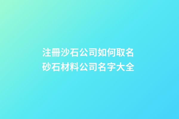 注冊沙石公司如何取名 砂石材料公司名字大全-第1張-公司起名-玄機派